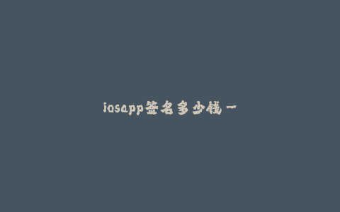 iosapp签名多少钱--iosapp签名的价格及详细介绍