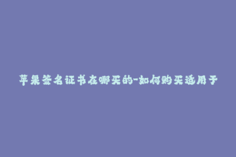 苹果签名证书在哪买的-如何购买适用于iOS的签名证书？