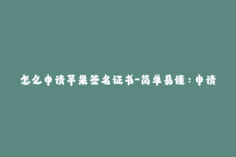 怎么申请苹果签名证书-简单易懂：申请苹果签名证书步骤详解！