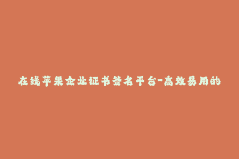 在线苹果企业证书签名平台-高效易用的iOS企业签名平台——数上签iOS企业证书签名。