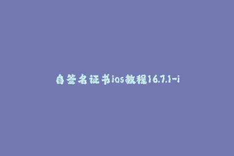 自签名证书ios教程16.7.1-iOS自签名证书教程：如何生成iOS签名证书？