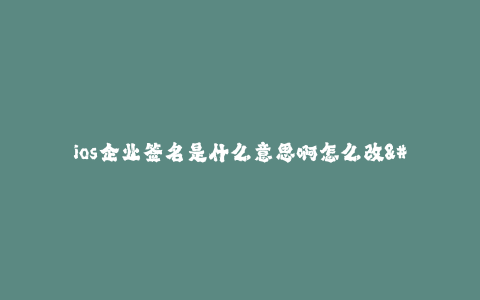 ios企业签名是什么意思啊怎么改--ios企业签名是什么意思啊怎么改,详细介绍和解析