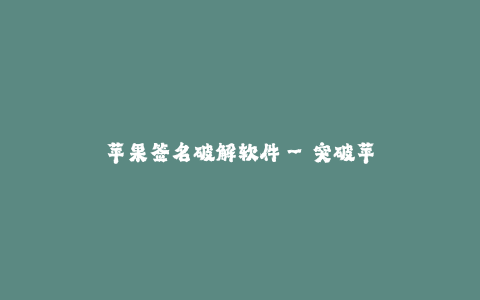 苹果签名破解软件--突破苹果签名限制——签名破解软件的奇妙之旅
