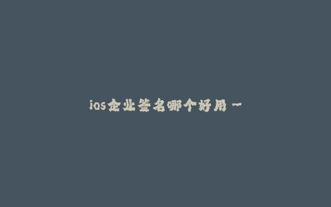 ios企业签名哪个好用--ios企业签名工具哪个好用?