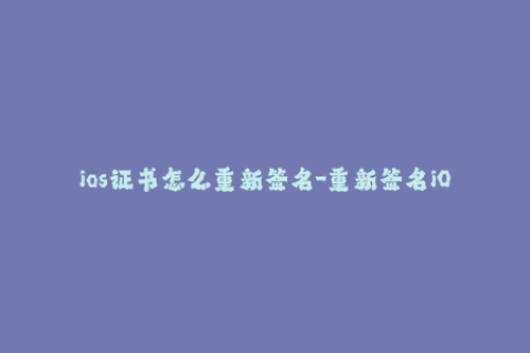 ios证书怎么重新签名-重新签名iOS证书教程