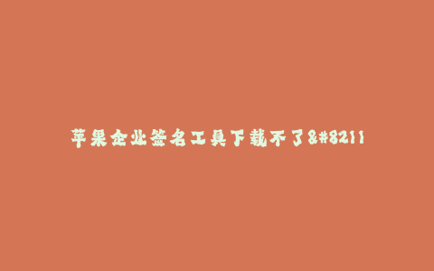 苹果企业签名工具下载不了--解决苹果企业签名工具下载问题的有效方法