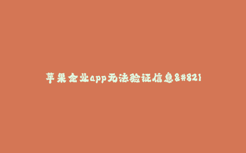 苹果企业app无法验证信息--苹果企业app无法验证信息