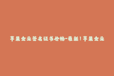 苹果企业签名证书价格-最新！苹果企业签名证书价格大揭秘，赶紧了解！