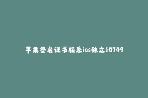苹果签名证书联系ios独立107492好-最新iOS签名证书更新资讯，保障设备安全稳定！
