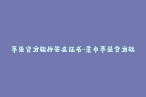 苹果官方软件签名证书-重申苹果官方软件签名证书的重要性