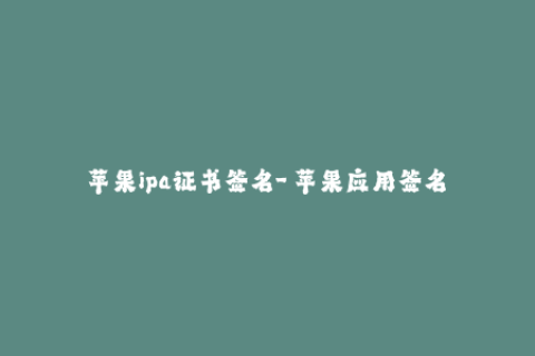 苹果ipa证书签名-「苹果应用签名」：苹果IPA安装包签名指南
