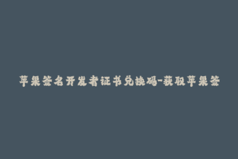 苹果签名开发者证书兑换码-获取苹果签名开发者证书兑换码的方法与步骤说明