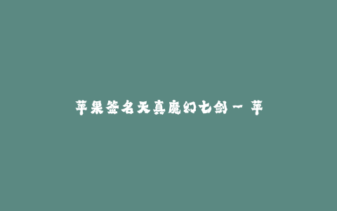 苹果签名天真魔幻七剑--苹果的魔幻之旅:穿越时空的七剑