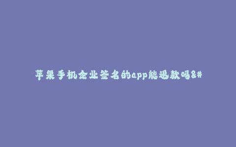 苹果手机企业签名的app能退款吗--苹果手机企业签名的app能否退款