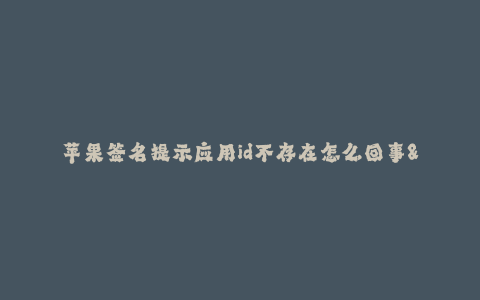 苹果签名提示应用id不存在怎么回事--应用签名问题导致应用ID不存在,应该如何解决?