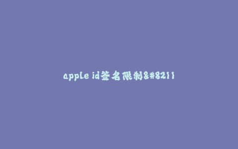 apple id签名限制--苹果账户签名的限制及解决方案