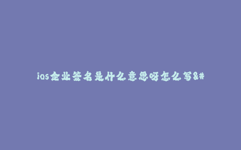 ios企业签名是什么意思呀怎么写--iOS企业签名是什么含义?怎么进行签名操作?