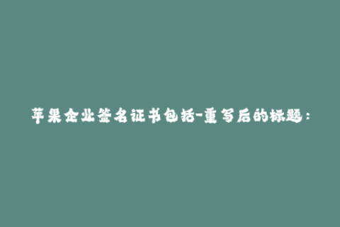 苹果企业签名证书包括-重写后的标题：深入了解苹果企业签名证书，保证您的应用高效安全