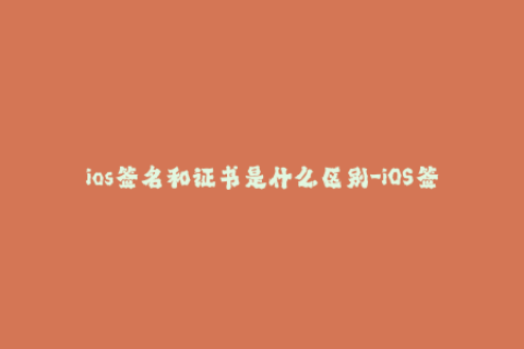 ios签名和证书是什么区别-iOS签名与证书的异同