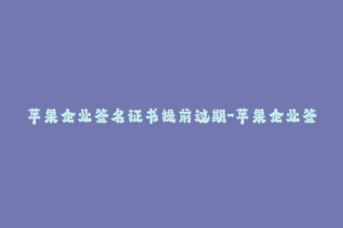 苹果企业签名证书提前过期-苹果企业签名证书提前失效，解决方案大揭秘！