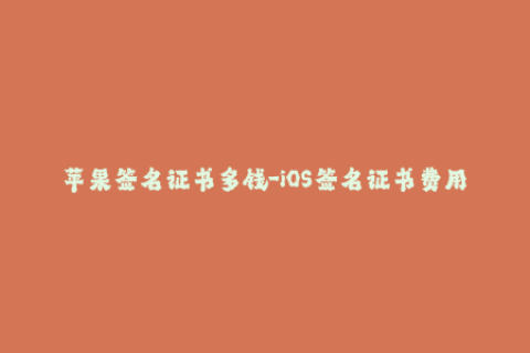 苹果签名证书多钱-iOS签名证书费用大揭秘，你所需知道的全部信息