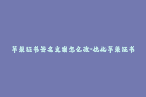 苹果证书签名文案怎么改-优化苹果证书签名文案，提高iOS应用安装成功率