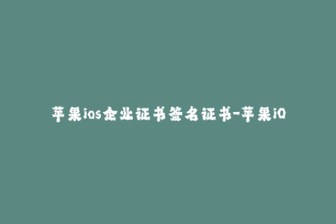 苹果ios企业证书签名证书-苹果iOS企业证书签名：有效提升应用安全性