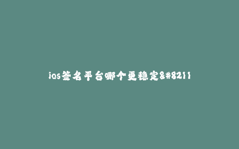 ios签名平台哪个更稳定--哪个是稳定的iOS签名平台?