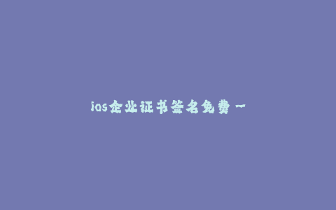 ios企业证书签名免费--免费签名iOS企业证书,开启无限可能
