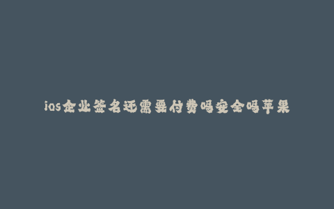 ios企业签名还需要付费吗安全吗苹果--iOS企业签名是什么?是需要付费的吗?安全吗?了解苹果政策