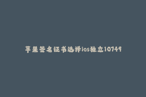 苹果签名证书选择ios独立107492好-iOS签名证书选择攻略，详解独立107492服务！