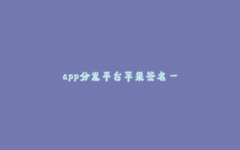 app分发平台苹果签名--苹果签名服务:打通iOS应用分发平台的关键一步