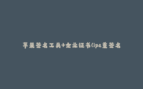 苹果签名工具+企业证书(ipa重签名工具)--苹果签名工具+企业证书(ipa重签名工具) —— 一站式解决iOS应用重签名问题