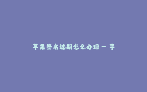 苹果签名过期怎么办理--苹果签名过期怎么办理
