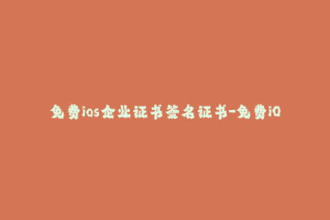 免费ios企业证书签名证书-免费iOS企业证书签名教程：简单易懂的操作步骤