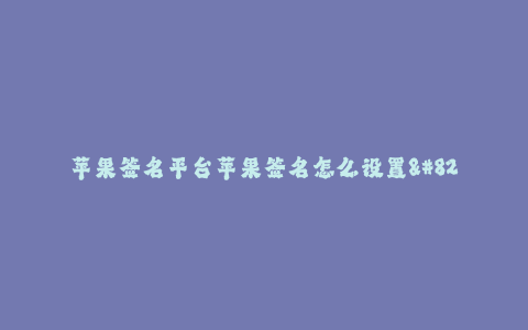 苹果签名平台苹果签名怎么设置--如何设置苹果签名平台中的苹果签名