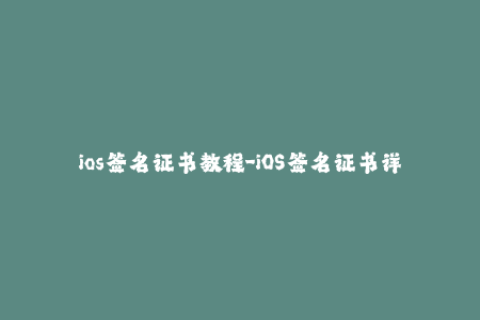 ios签名证书教程-iOS签名证书详解，你不可不知。