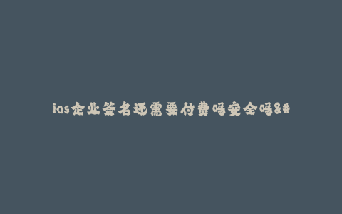 ios企业签名还需要付费吗安全吗--企业签名是否需要付费及其安全性问题详解