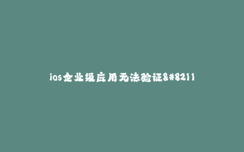 ios企业级应用无法验证--企业级应用无法验证的问题及解决方案