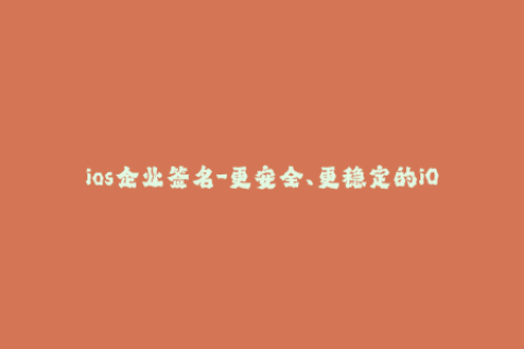 ios企业签名-更安全、更稳定的iOS企业签名教程