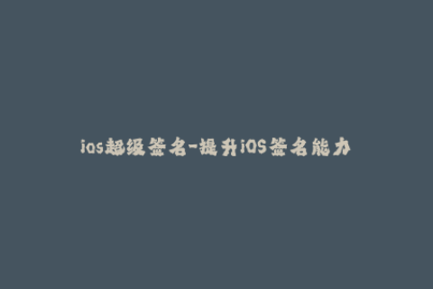 ios超级签名-提升iOS签名能力——超级签名技巧分享