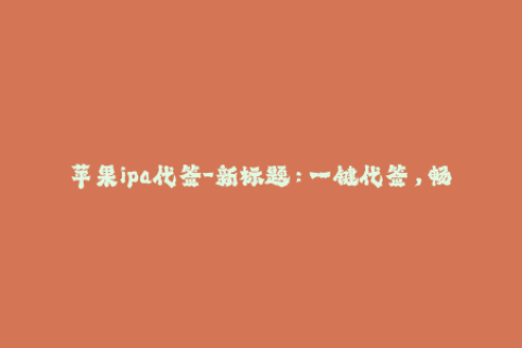 苹果ipa代签-新标题：一键代签，畅享苹果应用汇！
