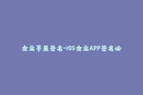 企业苹果签名-iOS企业APP签名必知！
