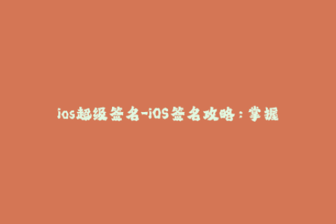 ios超级签名-iOS签名攻略：掌握超级签名，让你轻松玩转苹果应用！