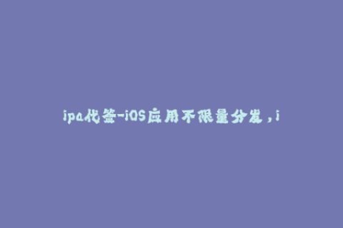 ipa代签-iOS应用不限量分发，ipa代签服务全面解析