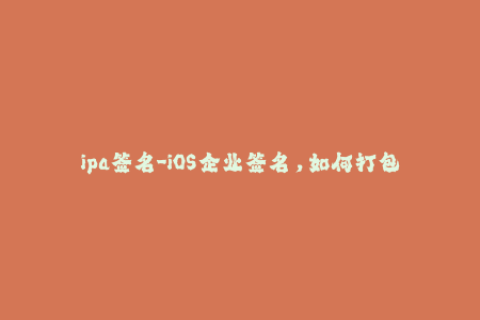 ipa签名-iOS企业签名，如何打包IPA文件？