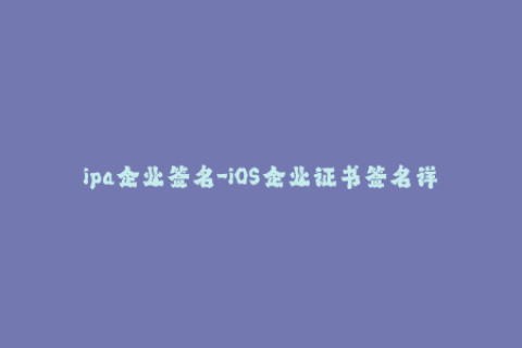 ipa企业签名-iOS企业证书签名详解-免越狱安装新方式