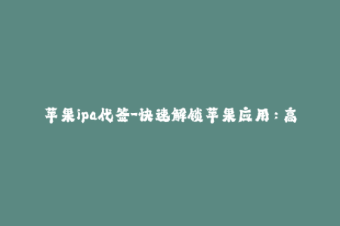 苹果ipa代签-快速解锁苹果应用：高效便捷的IPA代签服务