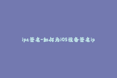 ipa签名-如何为iOS设备签名ipa文件？