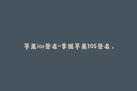 苹果ios签名-掌握苹果IOS签名，畅享应用下载无忧